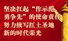 堅決扛起“作示范、勇爭先”的使命責任 努力續寫紅土圣地新的時代榮光